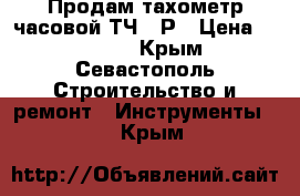 Продам тахометр часовой ТЧ-10Р › Цена ­ 15 000 - Крым, Севастополь Строительство и ремонт » Инструменты   . Крым